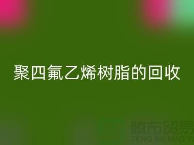 ### 探索聚四氟乙烯樹脂的回收價值與潛力@上海騰布貿(mào)易