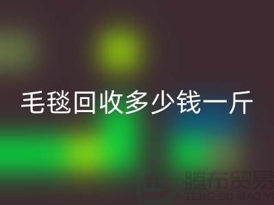 毛毯回收多少錢一斤(浙江，杭州，上海，南通，蘇州)庫存回收市場