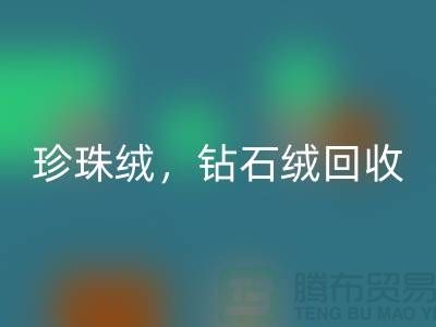 珍珠絨回收，鉆石絨回收，銀狐絨回收-絨布面料回收廠家