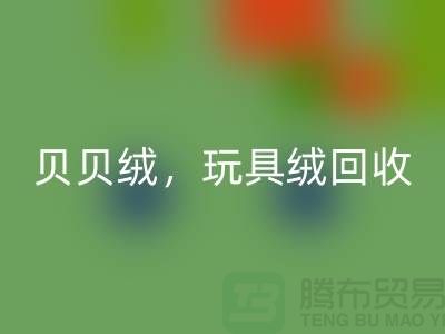 ## 貝貝絨回收，玩具絨回收，PV絨回收，絨布面料回收公司