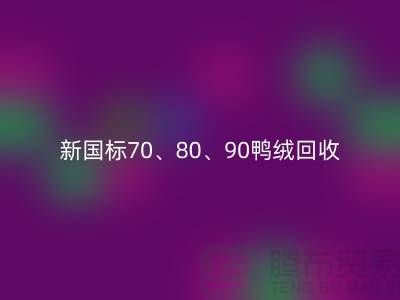 新國標70、80、90鴨絨回收，張家港專業收購聯系方式