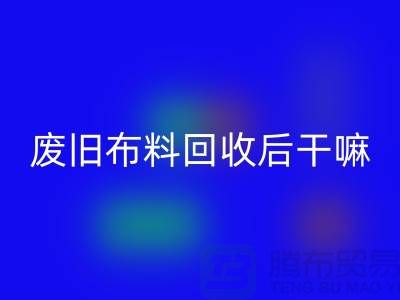 廢舊布料回收后干嘛：創(chuàng)造無限可能，廢舊布料再造新生活