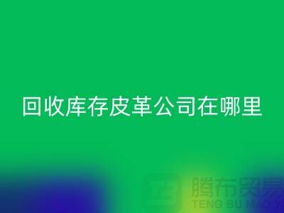 ### 回收真皮廠家地址-廣州回收庫存皮革公司在哪里