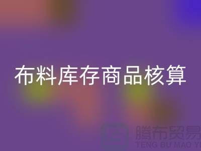 布料庫存商品核算對(duì)于廠家的重要性_上海騰布貿(mào)易有限公司