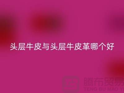 # 頭層牛皮與頭層牛皮革哪個好？舉例說明！
