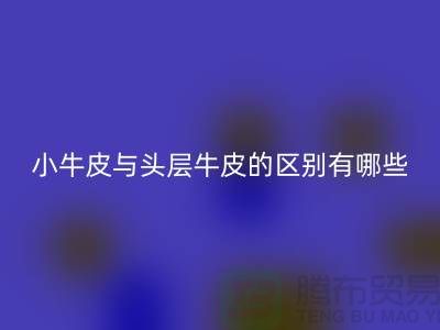 小牛皮與頭層牛皮的區別在哪方面體現
