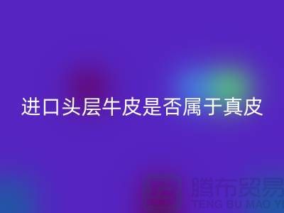 ### 進口頭層牛皮是否屬于真皮？