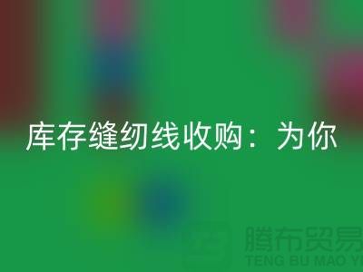 庫存縫紉線收購：為你創(chuàng)意項目找到完美線纜-縫紉線回收網站