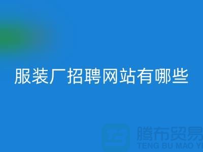 上海比較好的服裝廠招聘網站有哪些@推薦上海騰布貿易