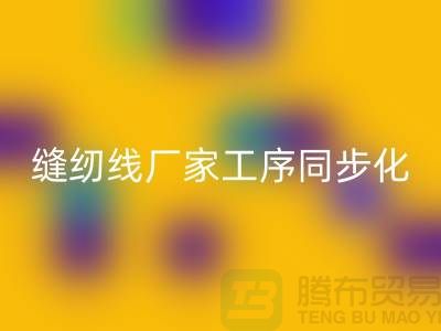 縫紉線廠家工序同步化處理的技術要求-高強縫紉線回收公司