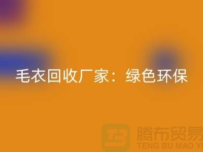 毛衣回收廠家：綠色環(huán)保，共創(chuàng)美好未來-上海服裝回收平臺