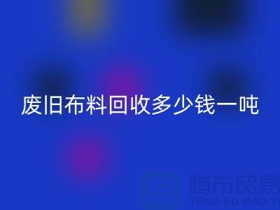 廢舊布料回收多少錢一噸？什么價(jià)格？上海騰布來(lái)告訴你！