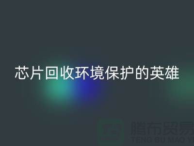 環(huán)境保護(hù)的英雄：電子芯片回收廠家的光輝使命