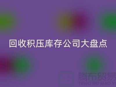 全國(guó)回收積壓庫(kù)存的公司大盤(pán)點(diǎn)，解決你的難題-上海騰布貿(mào)易
