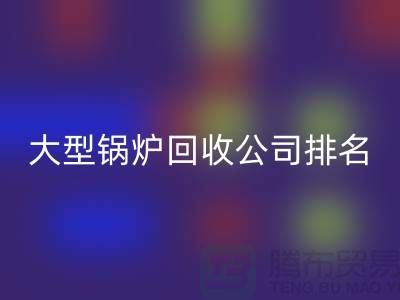 大型鍋爐回收公司排名及工業(yè)鍋爐回收聯(lián)系方式-上海騰布貿(mào)易
