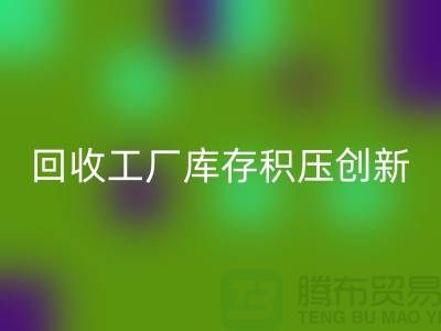 回收工廠庫存積壓：一種創(chuàng)新的解決方案-上海騰布貿(mào)易Shtengbu.com