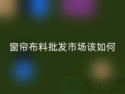 窗簾布料批發市場該如何選擇_家居布料市場攻略
