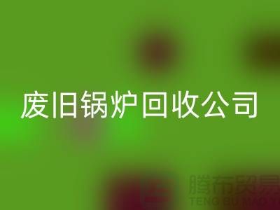 廢舊鍋爐回收公司：為綠色環保貢獻力量-上海騰布貿易有限公司