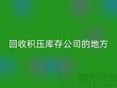 全國(guó)回收積壓庫(kù)存的公司有哪些地方？-廣州布料回收公司