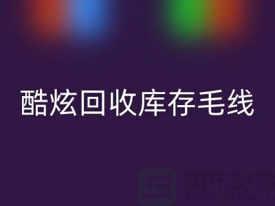 # 酷炫回收庫(kù)存毛線：打造個(gè)性風(fēng)尚——上海騰布貿(mào)易