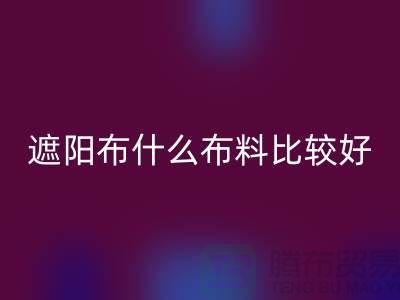 遮陽布什么布料比較好_什么是遮陽布料_面料知識(shí)大全