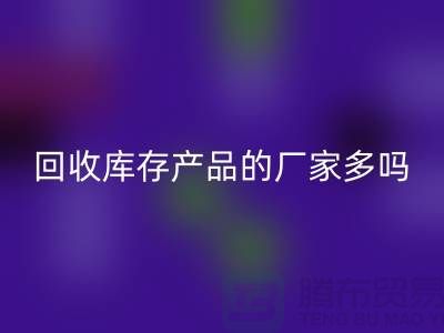 回收庫(kù)存產(chǎn)品的廠家多嗎-北京收購(gòu)庫(kù)存尾貨公司