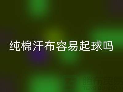 CVC汗布是什么面料？它容易起球嗎？