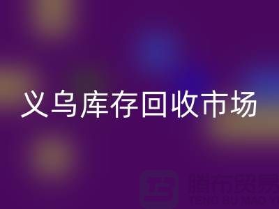 義烏庫存回收公司有哪些地方？全面解析義烏庫存回收市場分布