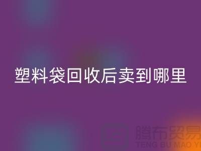 廢舊塑料袋回收后賣去什么地方？請賜教，謝謝！