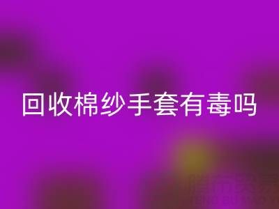 回收棉紗手套有毒嗎？是否安全？——棉紗手套生產廠家