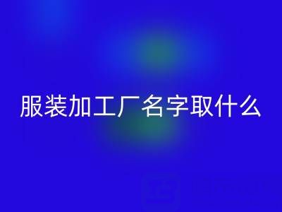 服裝加工廠名字取什么好聽點？簡潔大氣——加工廠找訂單的平臺