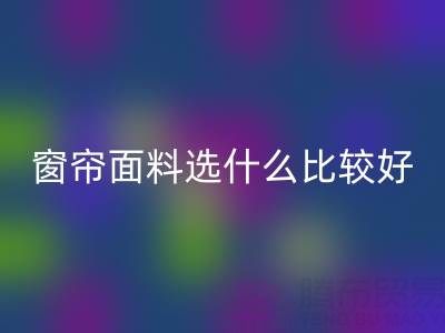 窗簾面料選什么比較好？全面解析家居窗簾材質選擇指南