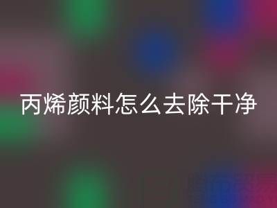丙烯顏料怎么去除干凈？全方位清潔指南
