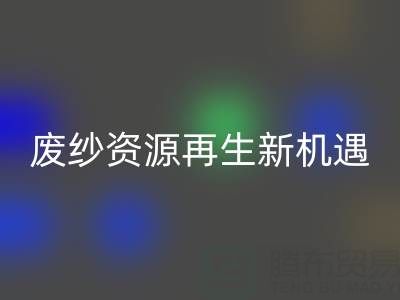 廢紗資源再生新機遇：上海騰布貿易公司開啟高效回收服務