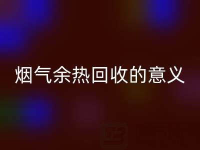 鍋爐煙氣余熱回收的意義在哪里——廢舊鍋爐回收公司的價值探尋