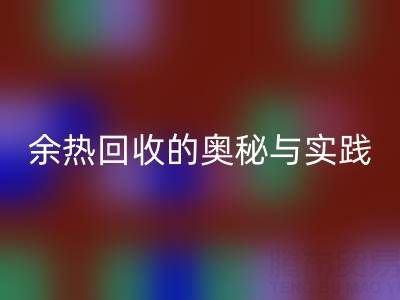 廢舊鍋爐回收公司揭秘：鍋爐煙氣余熱回收的奧秘與實踐