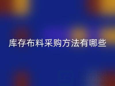 杭州供應庫存布料采購方法有哪些獨特的見解