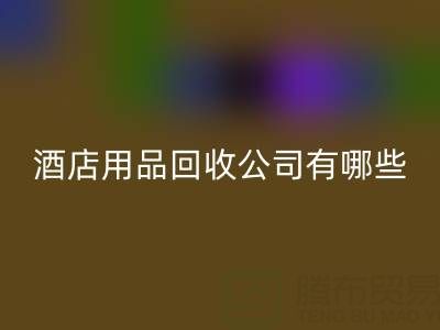 上海酒店用品回收公司有哪些？地址與聯(lián)系方式全解析