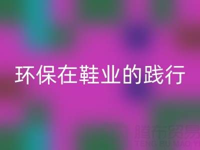 回收庫存鞋材：環保理念在鞋業的踐行