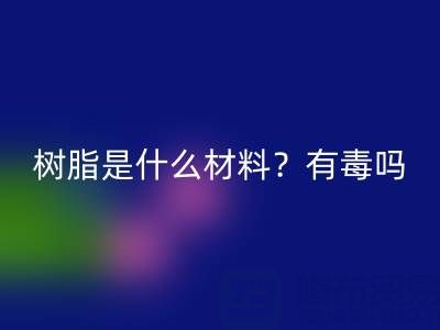 樹脂是什么材料？是什么味道？有毒嗎？