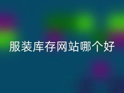 服裝庫存網站哪個好？上海騰布貿易公司打造誠信交易平臺